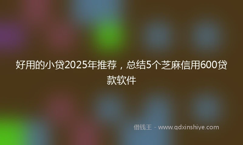 好用的小贷2025年推荐，总结5个芝麻信用600贷款软件