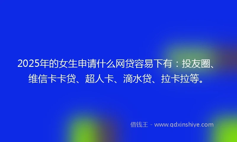 2025年的女生申请什么网贷容易下有：投友圈、维信卡卡贷、超人卡、滴水贷、拉卡拉等。