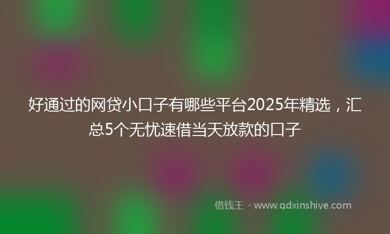 好通过的网贷小口子有哪些平台2025年精选，汇总5个无忧速借当天放款的口子