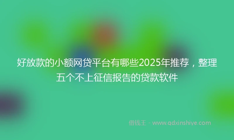 好放款的小额网贷平台有哪些2025年推荐，整理五个不上征信报告的贷款软件