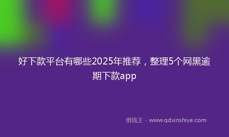 好下款平台有哪些2025年推荐,整理5个网黑逾期下款app