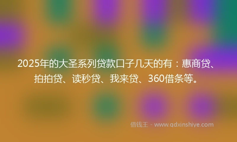 2025年的大圣系列贷款口子几天的有：惠商贷、拍拍贷、读秒贷、我来贷、360借条等。