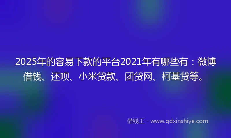 2025年的容易下款的平台2021年有哪些有：微博借钱、还呗、小米贷款、团贷网、柯基贷等。