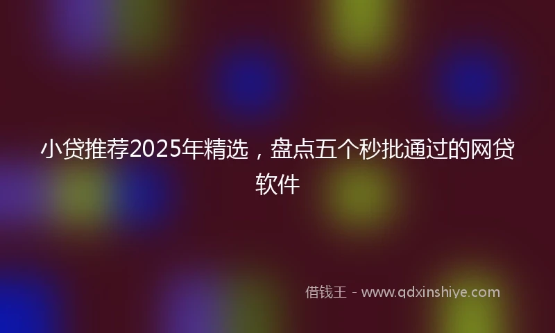 小贷推荐2025年精选，盘点五个秒批通过的网贷软件