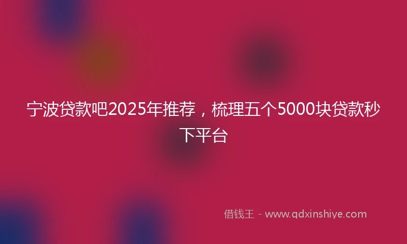 宁波贷款吧2025年推荐，梳理五个5000块贷款秒下平台