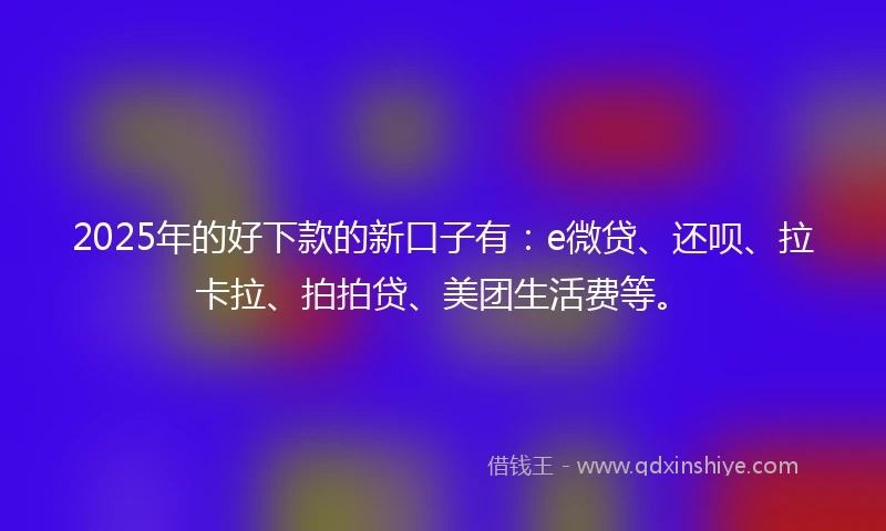 2025年的好下款的新口子有：e微贷、还呗、拉卡拉、拍拍贷、美团生活费等。