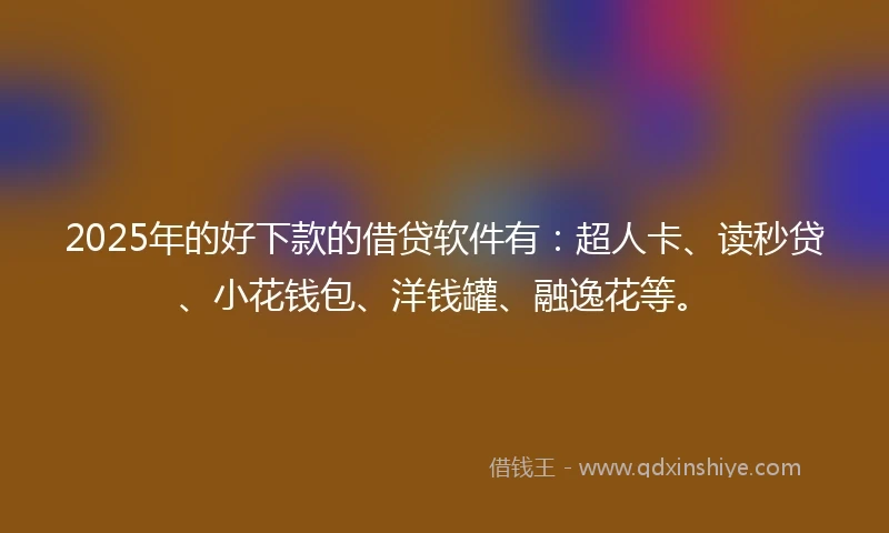 2025年的好下款的借贷软件有：超人卡、读秒贷、小花钱包、洋钱罐、融逸花等。