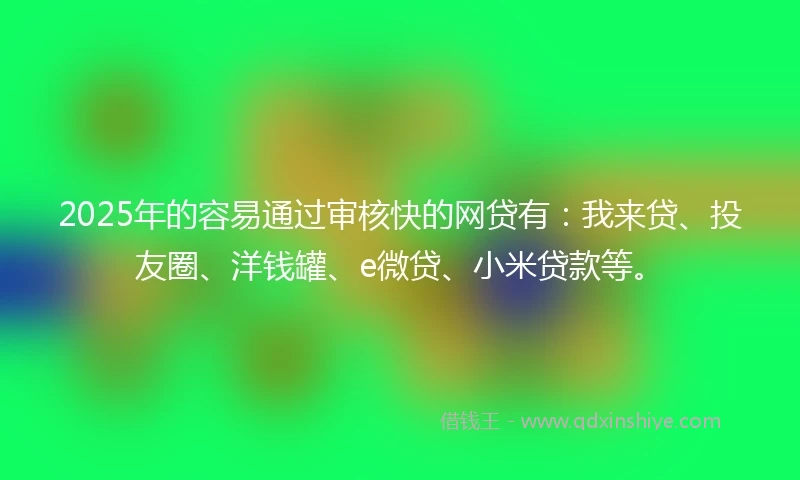 2025年的容易通过审核快的网贷有：我来贷、投友圈、洋钱罐、e微贷、小米贷款等。