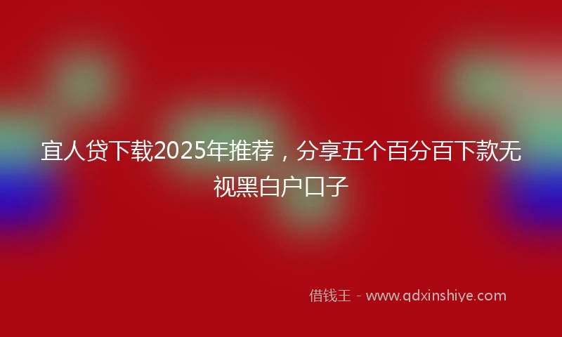 宜人贷下载2025年推荐，分享五个百分百下款无视黑白户口子