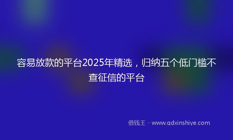 容易放款的平台2025年精选，归纳五个低门槛不查征信的平台