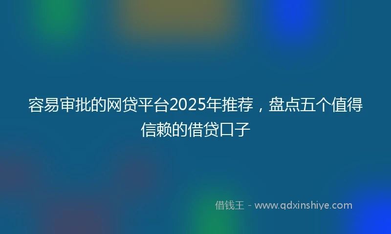 容易审批的网贷平台2025年推荐，盘点五个值得信赖的借贷口子