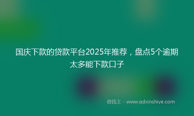 国庆下款的贷款平台2025年推荐，盘点5个逾期太多能下款口子