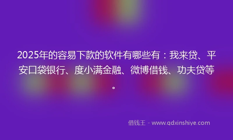 2025年的容易下款的软件有哪些有：我来贷、平安口袋银行、度小满金融、微博借钱、功夫贷等。