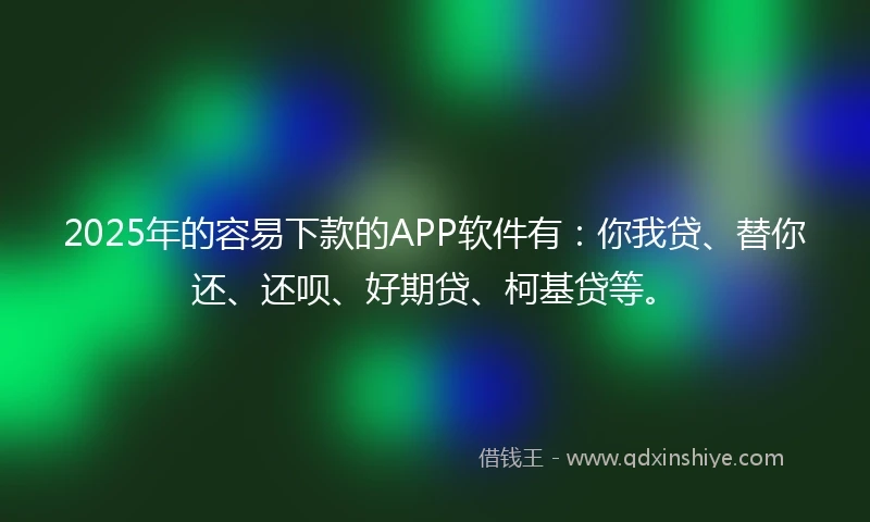 2025年的容易下款的APP软件有：你我贷、替你还、还呗、好期贷、柯基贷等。