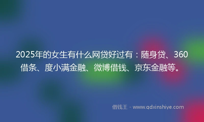 2025年的女生有什么网贷好过有：随身贷、360借条、度小满金融、微博借钱、京东金融等。