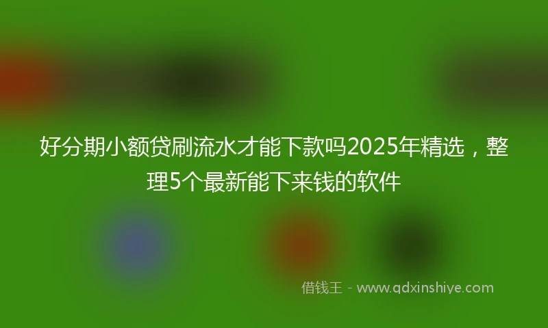 好分期小额贷刷流水才能下款吗2025年精选，整理5个最新能下来钱的软件