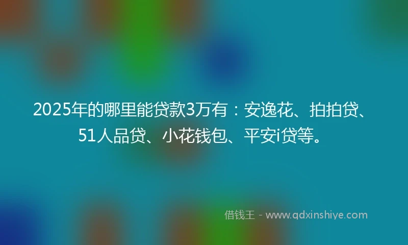2025年的哪里能贷款3万有：安逸花、拍拍贷、51人品贷、小花钱包、平安i贷等。