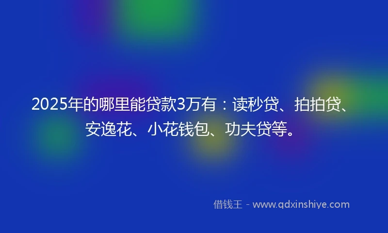 2025年的哪里能贷款3万有：读秒贷、拍拍贷、安逸花、小花钱包、功夫贷等。