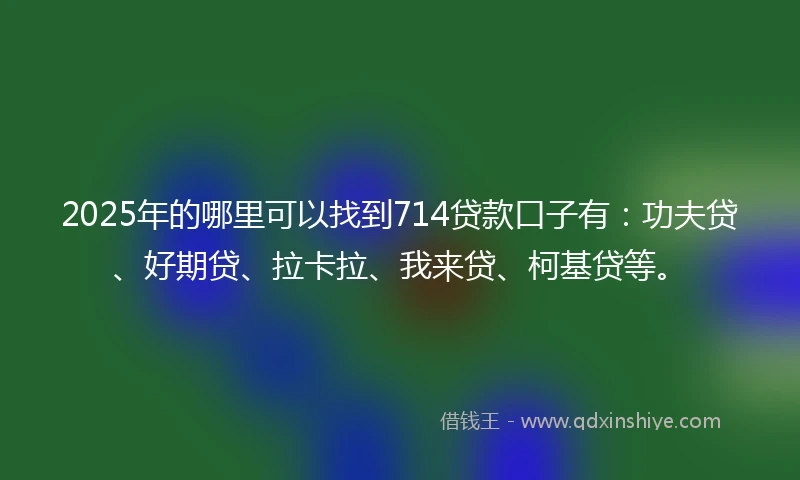 2025年的哪里可以找到714贷款口子有：功夫贷、好期贷、拉卡拉、我来贷、柯基贷等。