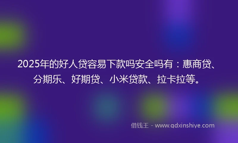 2025年的好人贷容易下款吗安全吗有：惠商贷、分期乐、好期贷、小米贷款、拉卡拉等。