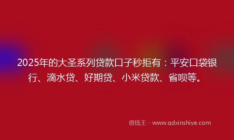 2025年的大圣系列贷款口子秒拒有：平安口袋银行、滴水贷、好期贷、小米贷款、省呗等。