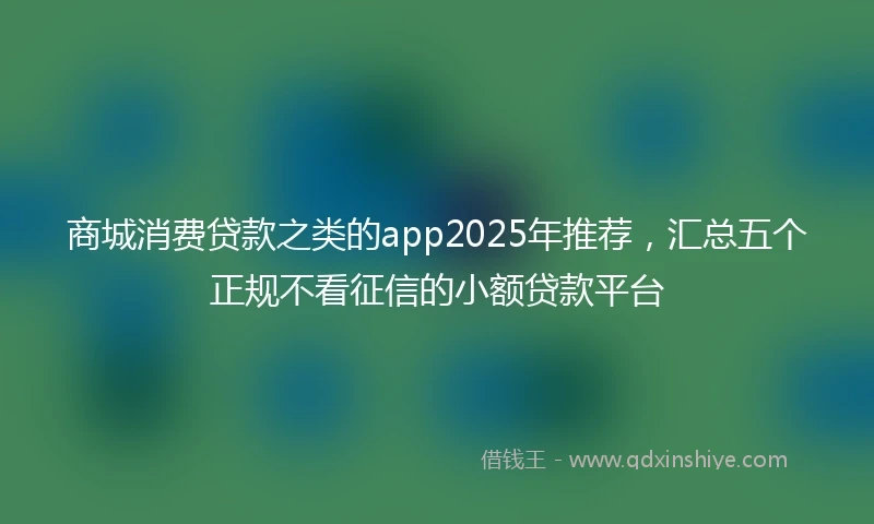 商城消费贷款之类的app2025年推荐，汇总五个正规不看征信的小额贷款平台