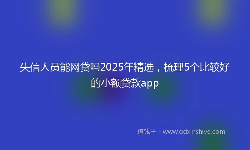 失信人员能网贷吗2025年精选，梳理5个比较好的小额贷款app