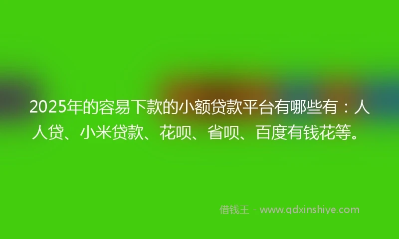 2025年的容易下款的小额贷款平台有哪些有：人人贷、小米贷款、花呗、省呗、百度有钱花等。