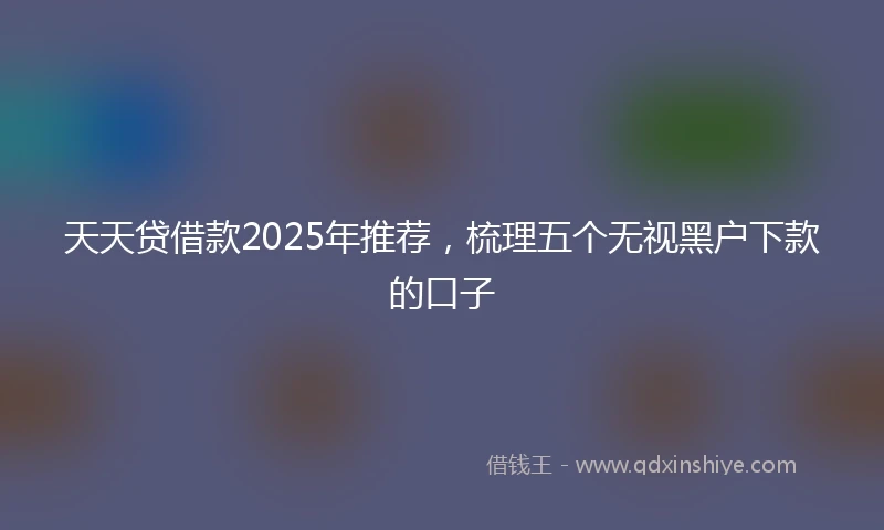 天天贷借款2025年推荐，梳理五个无视黑户下款的口子