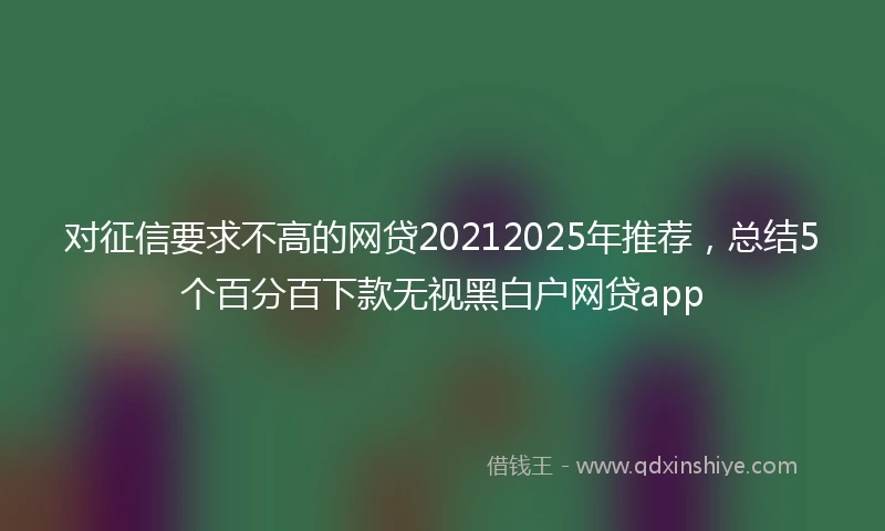 对征信要求不高的网贷20212025年推荐，总结5个百分百下款无视黑白户网贷app
