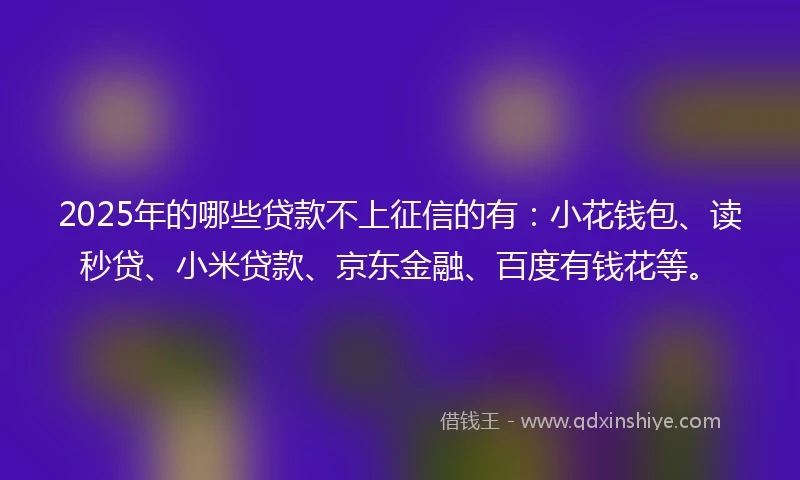 2025年的哪些贷款不上征信的有：小花钱包、读秒贷、小米贷款、京东金融、百度有钱花等。