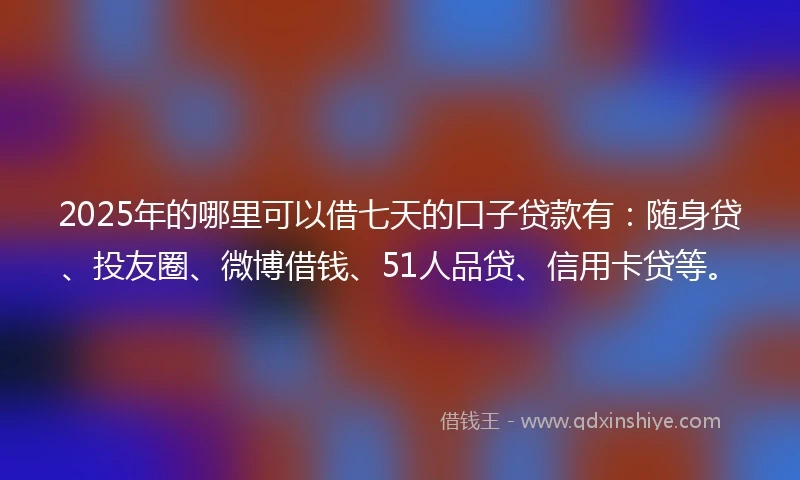 2025年的哪里可以借七天的口子贷款有：随身贷、投友圈、微博借钱、51人品贷、信用卡贷等。