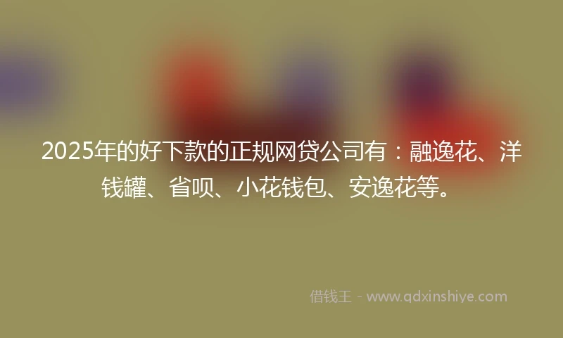 2025年的好下款的正规网贷公司有：融逸花、洋钱罐、省呗、小花钱包、安逸花等。