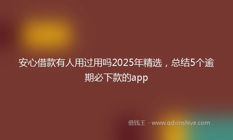 安心借款有人用过用吗2025年精选，总结5个逾期必下款的app