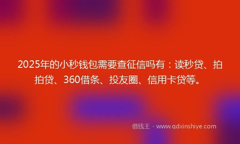 2025年的小秒钱包需要查征信吗有：读秒贷、拍拍贷、360借条、投友圈、信用卡贷等。