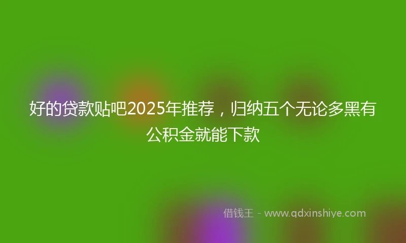 好的贷款贴吧2025年推荐，归纳五个无论多黑有公积金就能下款