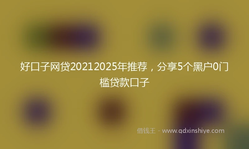 好口子网贷20212025年推荐，分享5个黑户0门槛贷款口子