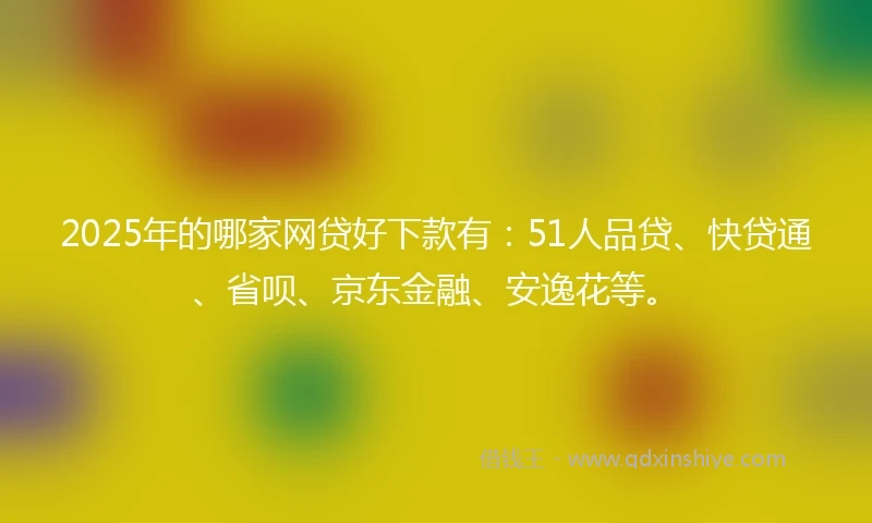 2025年的哪家网贷好下款有：51人品贷、快贷通、省呗、京东金融、安逸花等。