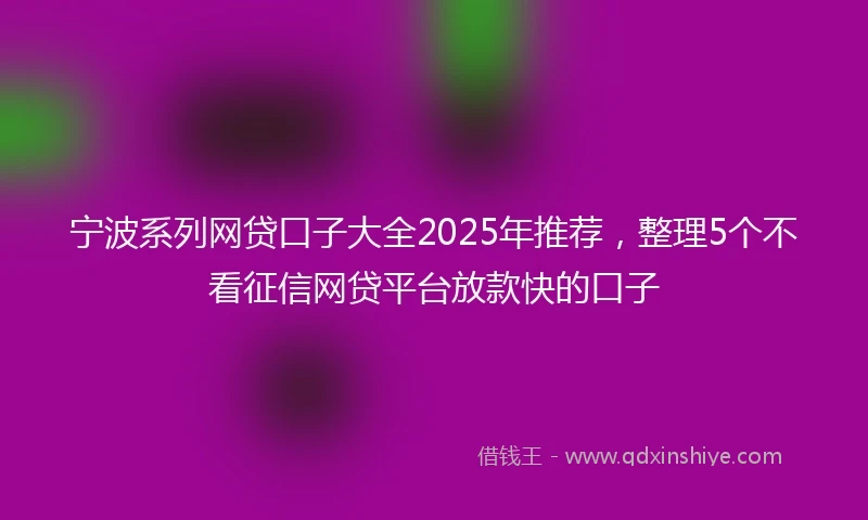 宁波系列网贷口子大全2025年推荐，整理5个不看征信网贷平台放款快的口子