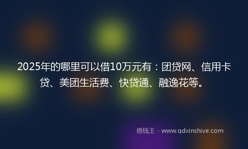 2025年的哪里可以借10万元有：团贷网、信用卡贷、美团生活费、快贷通、融逸花等。