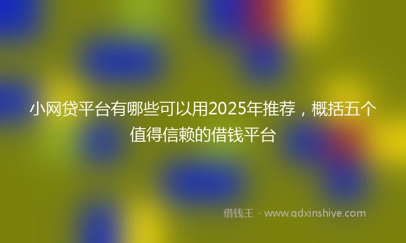 小网贷平台有哪些可以用2025年推荐，概括五个值得信赖的借钱平台