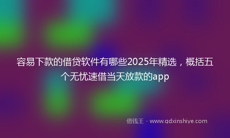 容易下款的借贷软件有哪些2025年精选，概括五个无忧速借当天放款的app
