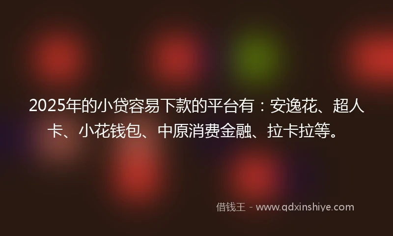 2025年的小贷容易下款的平台有：安逸花、超人卡、小花钱包、中原消费金融、拉卡拉等。