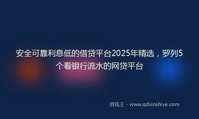 安全可靠利息低的借贷平台2025年精选，罗列5个看银行流水的网贷平台