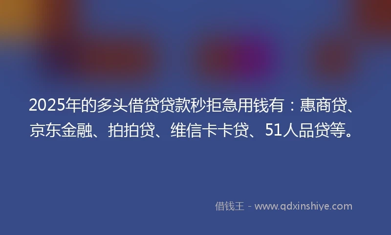 2025年的多头借贷贷款秒拒急用钱有：惠商贷、京东金融、拍拍贷、维信卡卡贷、51人品贷等。