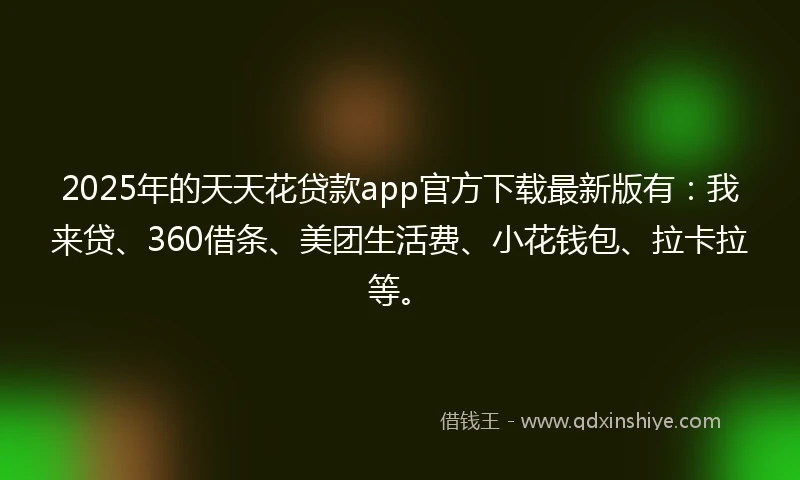 2025年的天天花贷款app官方下载最新版有：我来贷、360借条、美团生活费、小花钱包、拉卡拉等。