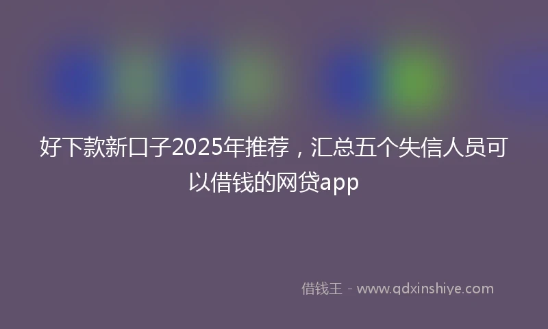 好下款新口子2025年推荐，汇总五个失信人员可以借钱的网贷app