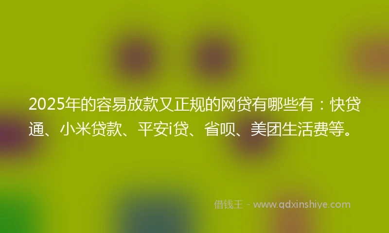 2025年的容易放款又正规的网贷有哪些有：快贷通、小米贷款、平安i贷、省呗、美团生活费等。