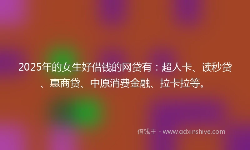 2025年的女生好借钱的网贷有:超人卡、读秒贷、惠商贷、中原消费金融、拉卡拉等。