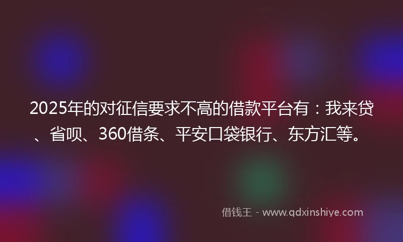 2025年的对征信要求不高的借款平台有：我来贷、省呗、360借条、平安口袋银行、东方汇等。